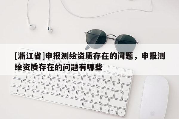 [浙江省]申報測繪資質存在的問題，申報測繪資質存在的問題有哪些