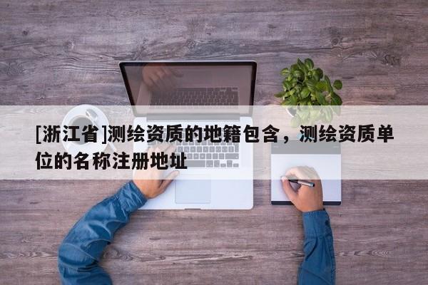 [浙江省]測繪資質的地籍包含，測繪資質單位的名稱注冊地址