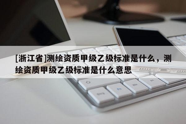 [浙江省]測繪資質(zhì)甲級(jí)乙級(jí)標(biāo)準(zhǔn)是什么，測繪資質(zhì)甲級(jí)乙級(jí)標(biāo)準(zhǔn)是什么意思