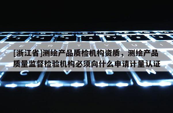 [浙江省]測繪產(chǎn)品質(zhì)檢機構(gòu)資質(zhì)，測繪產(chǎn)品質(zhì)量監(jiān)督檢驗機構(gòu)必須向什么申請計量認證