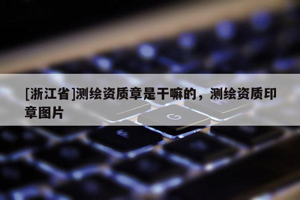 [浙江省]測(cè)繪資質(zhì)章是干嘛的，測(cè)繪資質(zhì)印章圖片