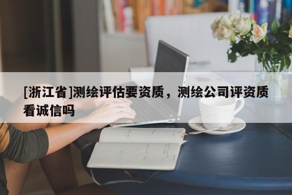 [浙江省]測(cè)繪評(píng)估要資質(zhì)，測(cè)繪公司評(píng)資質(zhì)看誠信嗎