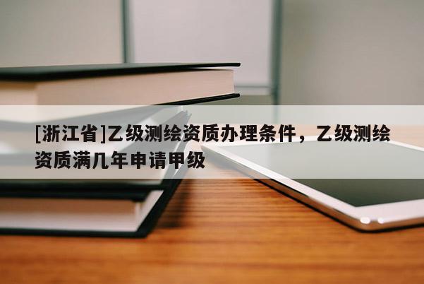 [浙江省]乙級測繪資質(zhì)辦理條件，乙級測繪資質(zhì)滿幾年申請甲級