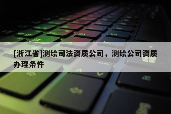[浙江省]測繪司法資質(zhì)公司，測繪公司資質(zhì)辦理條件