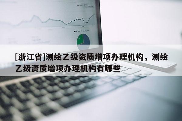 [浙江省]測繪乙級資質增項辦理機構，測繪乙級資質增項辦理機構有哪些