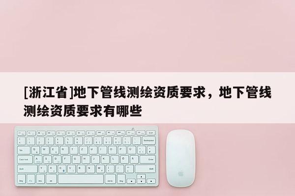 [浙江省]地下管線測繪資質(zhì)要求，地下管線測繪資質(zhì)要求有哪些