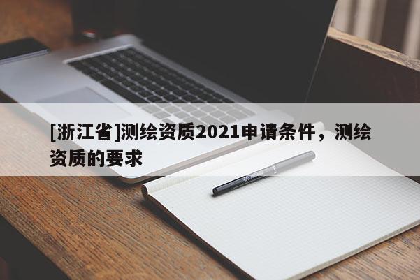 [浙江省]測繪資質2021申請條件，測繪資質的要求