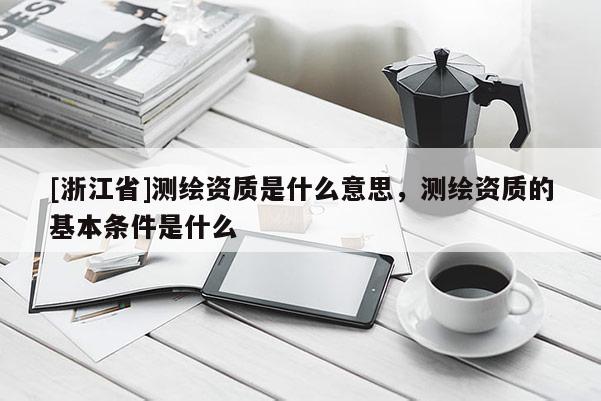 [浙江省]測(cè)繪資質(zhì)是什么意思，測(cè)繪資質(zhì)的基本條件是什么