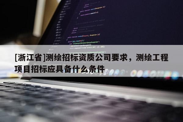 [浙江省]測繪招標資質公司要求，測繪工程項目招標應具備什么條件