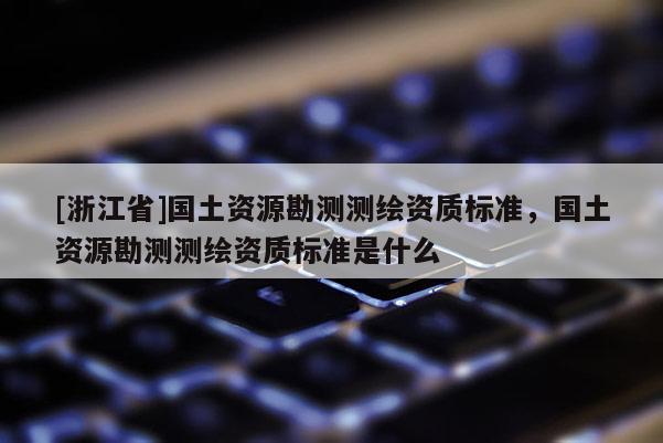 [浙江省]國(guó)土資源勘測(cè)測(cè)繪資質(zhì)標(biāo)準(zhǔn)，國(guó)土資源勘測(cè)測(cè)繪資質(zhì)標(biāo)準(zhǔn)是什么