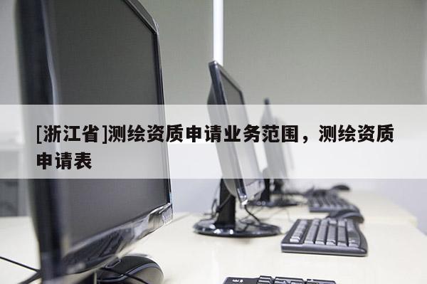 [浙江省]測繪資質(zhì)申請業(yè)務(wù)范圍，測繪資質(zhì)申請表