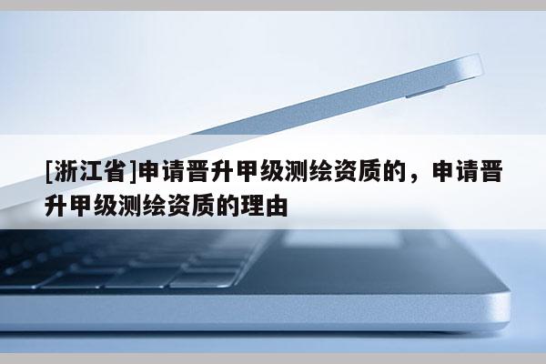 [浙江省]申請晉升甲級測繪資質(zhì)的，申請晉升甲級測繪資質(zhì)的理由