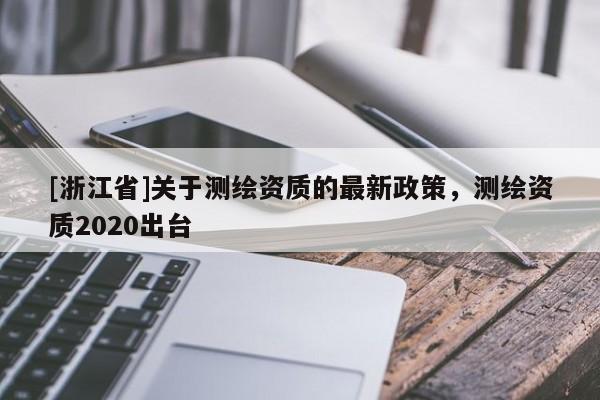 [浙江省]關于測繪資質的最新政策，測繪資質2020出臺