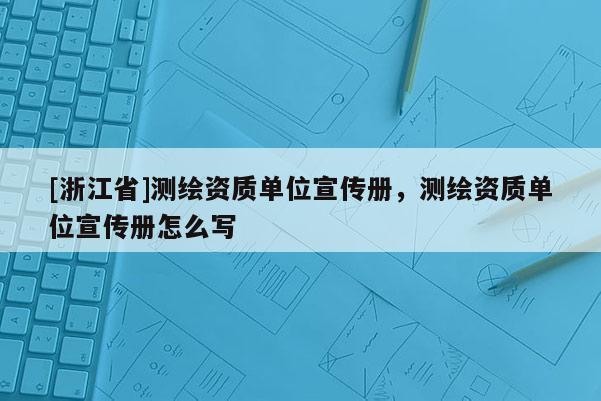 [浙江省]測繪資質單位宣傳冊，測繪資質單位宣傳冊怎么寫