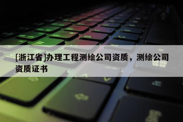[浙江省]辦理工程測繪公司資質，測繪公司資質證書