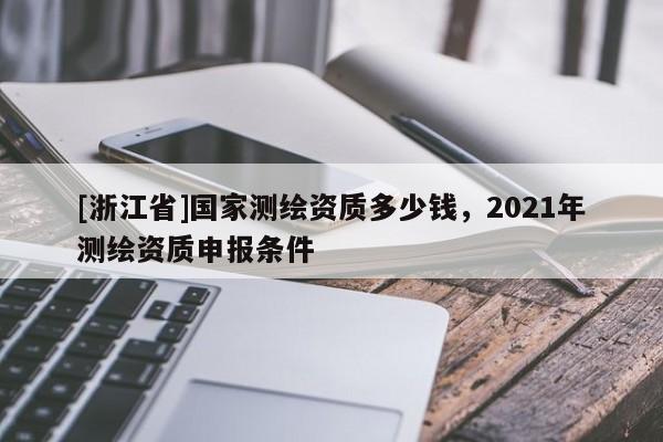 [浙江省]國家測繪資質多少錢，2021年測繪資質申報條件