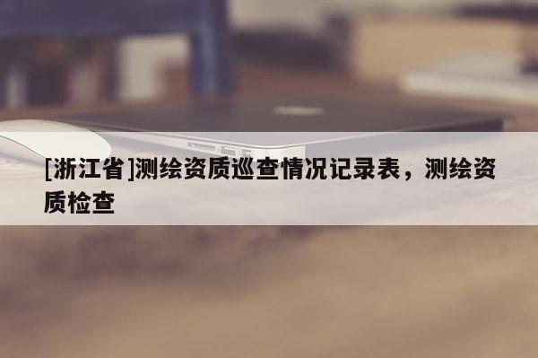 [浙江省]測繪資質巡查情況記錄表，測繪資質檢查