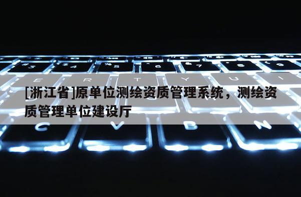 [浙江省]原單位測繪資質管理系統，測繪資質管理單位建設廳