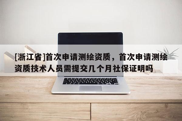 [浙江省]首次申請測繪資質，首次申請測繪資質技術人員需提交幾個月社保證明嗎