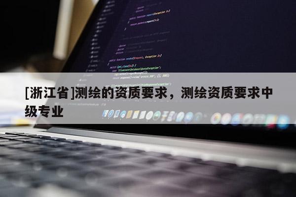 [浙江省]測繪的資質要求，測繪資質要求中級專業