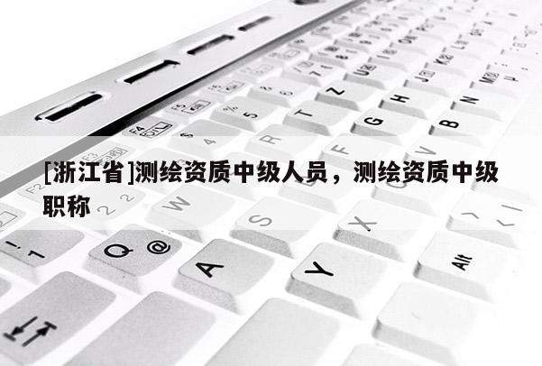 [浙江省]測繪資質中級人員，測繪資質中級職稱