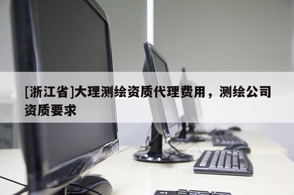 [浙江省]大理測(cè)繪資質(zhì)代理費(fèi)用，測(cè)繪公司資質(zhì)要求