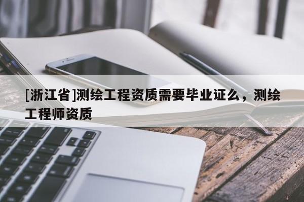 [浙江省]測繪工程資質(zhì)需要畢業(yè)證么，測繪工程師資質(zhì)