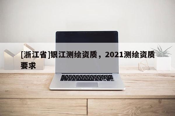 [浙江省]銀江測繪資質(zhì)，2021測繪資質(zhì)要求