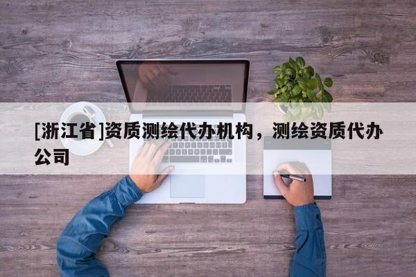 [浙江省]資質(zhì)測(cè)繪代辦機(jī)構(gòu)，測(cè)繪資質(zhì)代辦公司