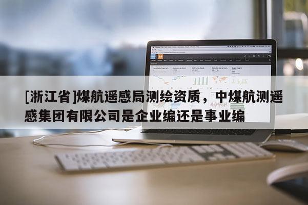 [浙江省]煤航遙感局測繪資質，中煤航測遙感集團有限公司是企業編還是事業編
