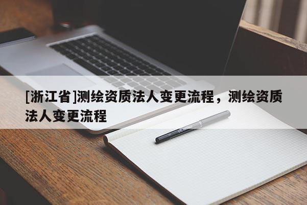 [浙江省]測繪資質法人變更流程，測繪資質法人變更流程