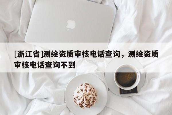 [浙江省]測繪資質(zhì)審核電話查詢，測繪資質(zhì)審核電話查詢不到