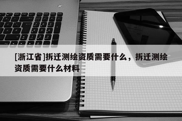 [浙江省]拆遷測繪資質需要什么，拆遷測繪資質需要什么材料
