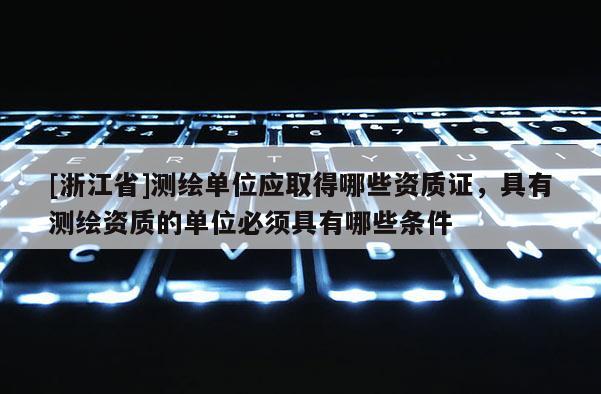 [浙江省]測繪單位應取得哪些資質證，具有測繪資質的單位必須具有哪些條件