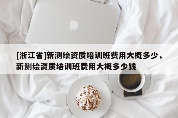 [浙江省]新測繪資質培訓班費用大概多少，新測繪資質培訓班費用大概多少錢