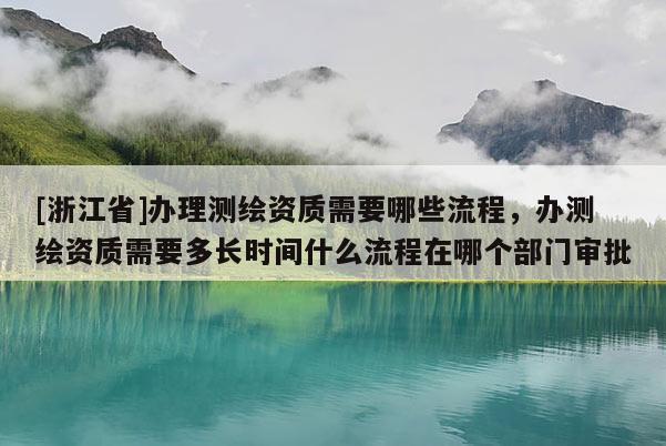 [浙江省]辦理測繪資質需要哪些流程，辦測繪資質需要多長時間什么流程在哪個部門審批