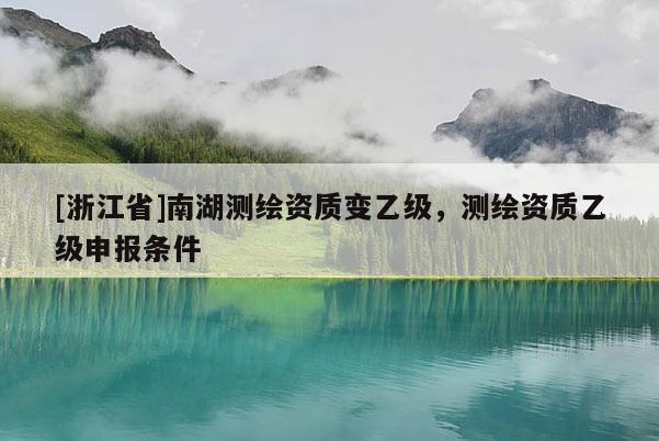 [浙江省]南湖測繪資質變乙級，測繪資質乙級申報條件