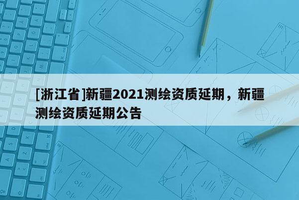 [浙江省]新疆2021測繪資質延期，新疆測繪資質延期公告