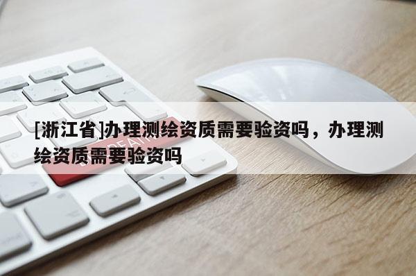 [浙江省]辦理測繪資質需要驗資嗎，辦理測繪資質需要驗資嗎