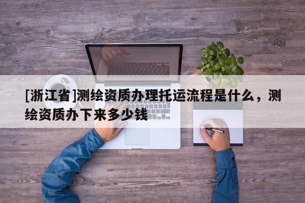 [浙江省]測繪資質辦理托運流程是什么，測繪資質辦下來多少錢