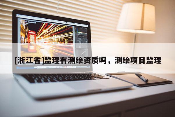 [浙江省]監(jiān)理有測(cè)繪資質(zhì)嗎，測(cè)繪項(xiàng)目監(jiān)理
