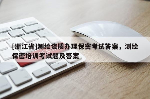 [浙江省]測繪資質辦理保密考試答案，測繪保密培訓考試題及答案