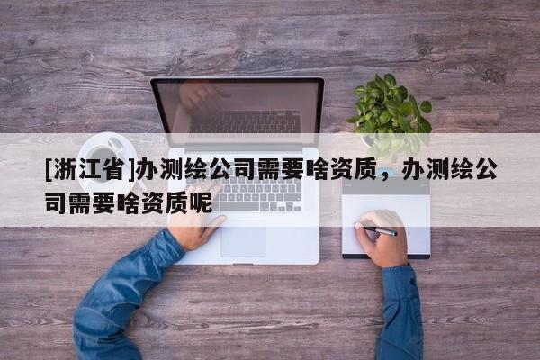 [浙江省]辦測繪公司需要啥資質(zhì)，辦測繪公司需要啥資質(zhì)呢