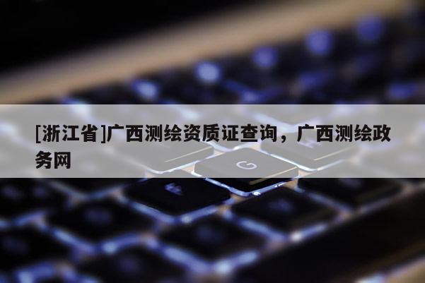 [浙江省]廣西測繪資質證查詢，廣西測繪政務網