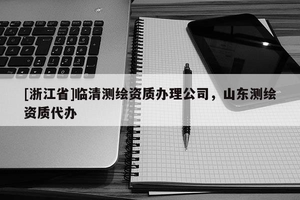[浙江省]臨清測繪資質(zhì)辦理公司，山東測繪資質(zhì)代辦