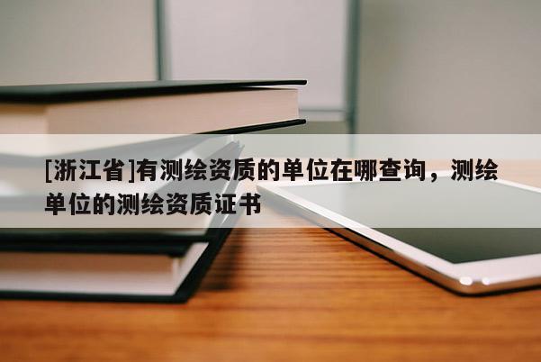 [浙江省]有測(cè)繪資質(zhì)的單位在哪查詢，測(cè)繪單位的測(cè)繪資質(zhì)證書