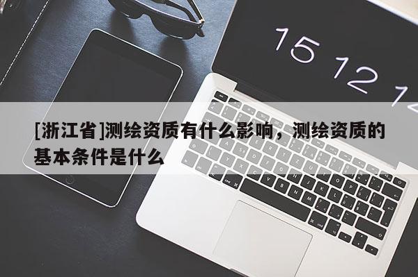 [浙江省]測(cè)繪資質(zhì)有什么影響，測(cè)繪資質(zhì)的基本條件是什么