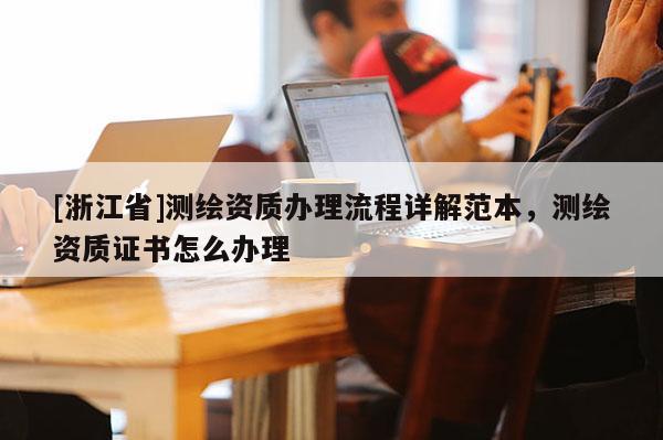 [浙江省]測繪資質(zhì)辦理流程詳解范本，測繪資質(zhì)證書怎么辦理