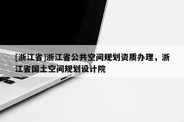 [浙江省]浙江省公共空間規劃資質辦理，浙江省國土空間規劃設計院