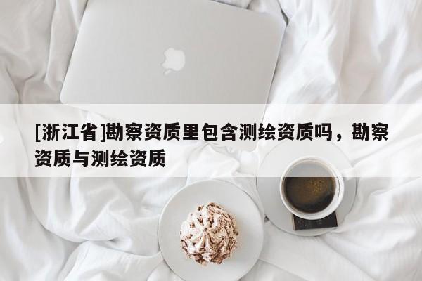 [浙江省]勘察資質里包含測繪資質嗎，勘察資質與測繪資質